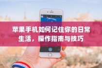 苹果手机如何记住你的日常生活，操作指南与技巧