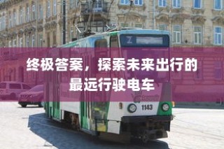 终极答案，未来最远行驶电车探索出行新纪元
