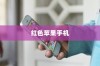 红色苹果手机为何备受好评，深度解析其优势与用户体验