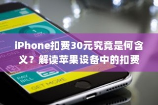 iPhone扣费30元究竟是何含义？解读苹果设备中的扣费现象