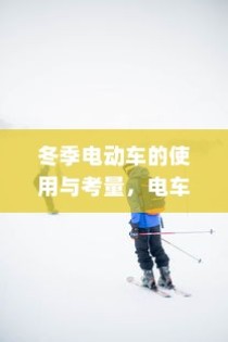 冬季电动车使用指南，挑战、应对与考量
