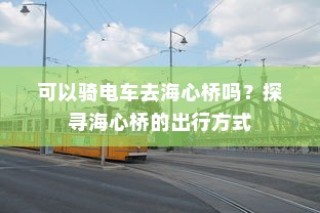 海心桥的出行方式，电车能否通行？探寻最佳出行路线