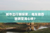 电车驰骋城市新探索，能否穿越海心桥？