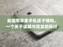 美国用苹果手机送子弹吗，一个关于误解与现实的探讨