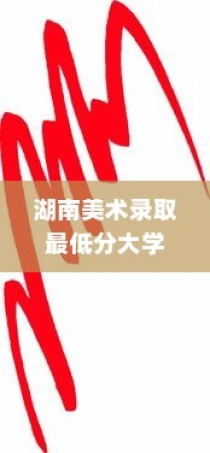 湖南美术录取最低分的大学，探索艺术教育的门槛与机遇
