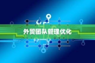 外贸团队管理优化与外贸员管理策略探讨
