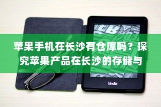 苹果手机在长沙有仓库吗？探究苹果产品在长沙的存储与物流