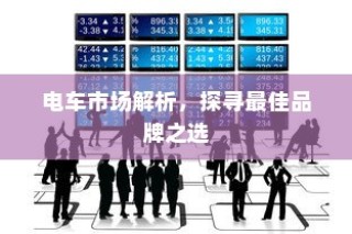 电车市场深度解析，探寻最佳品牌选择之道