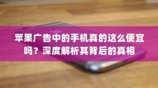 苹果广告中的手机真的这么便宜吗？深度解析其背后的真相