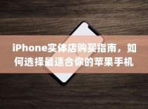 iPhone实体店购买指南，如何选择最适合你的苹果手机