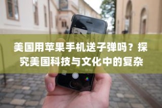 美国用苹果手机送子弹吗？探究美国科技与文化中的复杂现象