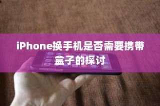 iPhone换手机是否需要携带盒子的探讨