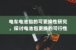 电车电池包可更换性研究，探讨更换电池包的可行性及其影响