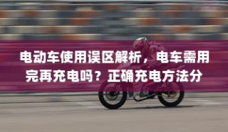 电动车充电误区解析，电车是否需要等到用完再充电？正确充电方法科普。