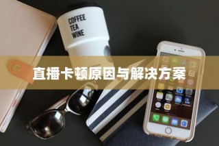 苹果手机直播会卡顿吗？解析直播卡顿的原因与解决方案