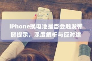 iPhone换电池是否会触发弹窗提示，深度解析与应对建议