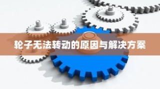 电车故障深度解析，轮子无法转动的原因及解决方案