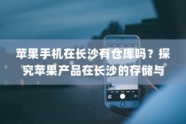苹果手机在长沙有仓库吗？探究苹果产品在长沙的存储与物流