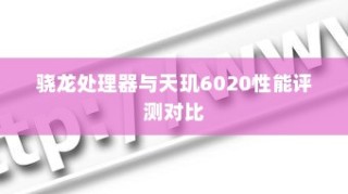 骁龙处理器与天玑6020性能评测对比