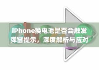 iPhone换电池是否会触发弹窗提示，深度解析与应对建议