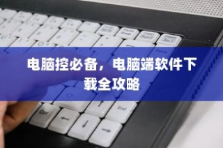 电脑端软件下载全攻略，电脑控必备指南