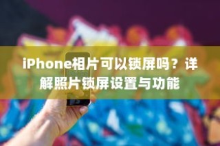 iPhone相片可以锁屏吗？详解照片锁屏设置与功能