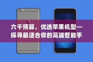 六千预算，优选苹果机型—探寻最适合你的高端智能手机