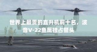 世界上最贵的直升机前十名，波音V-22鱼鹰独占鳌头