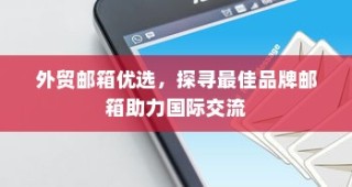 外贸邮箱优选助力国际交流，探寻最佳品牌邮箱