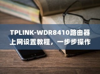 TPLINK-WDR8410路由器上网设置教程，一步步操作指南