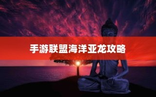 手游联盟海洋亚龙攻略大全，游戏技巧与策略详解