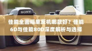佳能全画幅单反机哪款好？佳能6D与佳能80D深度解析与选择建议