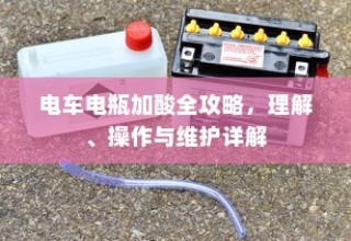 电车电瓶加酸全攻略详解，从理解到操作与维护的指南
