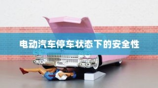 电动汽车停车状态下的安全性解析，自燃风险探讨与防范措施