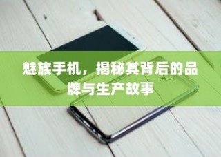 魅族手机，揭秘其背后的品牌与生产故事