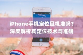 iPhone手机定位耳机准吗？深度解析其定位技术与准确性