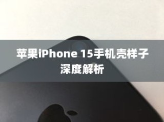 苹果iPhone 15手机壳样子深度解析