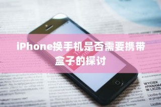 iPhone换手机是否需要携带盒子的探讨