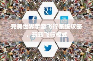 完美世界手游飞行系统攻略，飞行模式全面解析与玩转指南