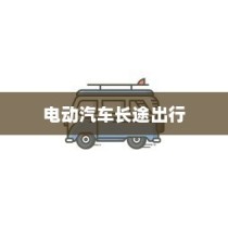长途出行是否适合购买电动汽车，全面考量报告解析