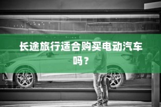 长途旅行是否适合购买电动汽车？