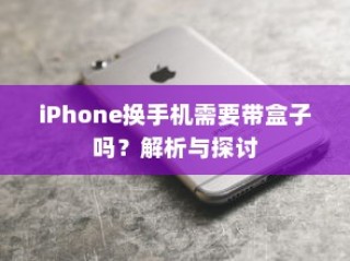 iPhone换手机需要带盒子吗？解析与探讨