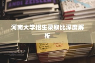 河南大学招生录取比全面解析