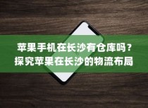 苹果手机在长沙有仓库吗？探究苹果在长沙的物流布局
