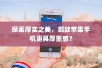 探索厚实之美，哪款苹果手机更具厚重感？