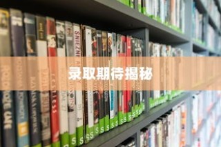 天津二本大学录取时间解析与期待揭秘，录取过程深度解析及期待结果揭晓