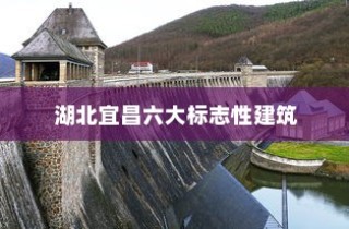 湖北宜昌六大标志性建筑，三峡大坝与葛洲坝的独特魅力