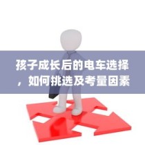 孩子成长后的电车之选，挑选攻略与考量因素全解析