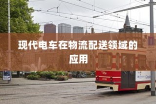 现代电车在物流配送领域的深度应用及未来前景展望
