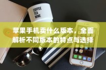 苹果手机卖什么版本，全面解析不同版本的特点与选择建议